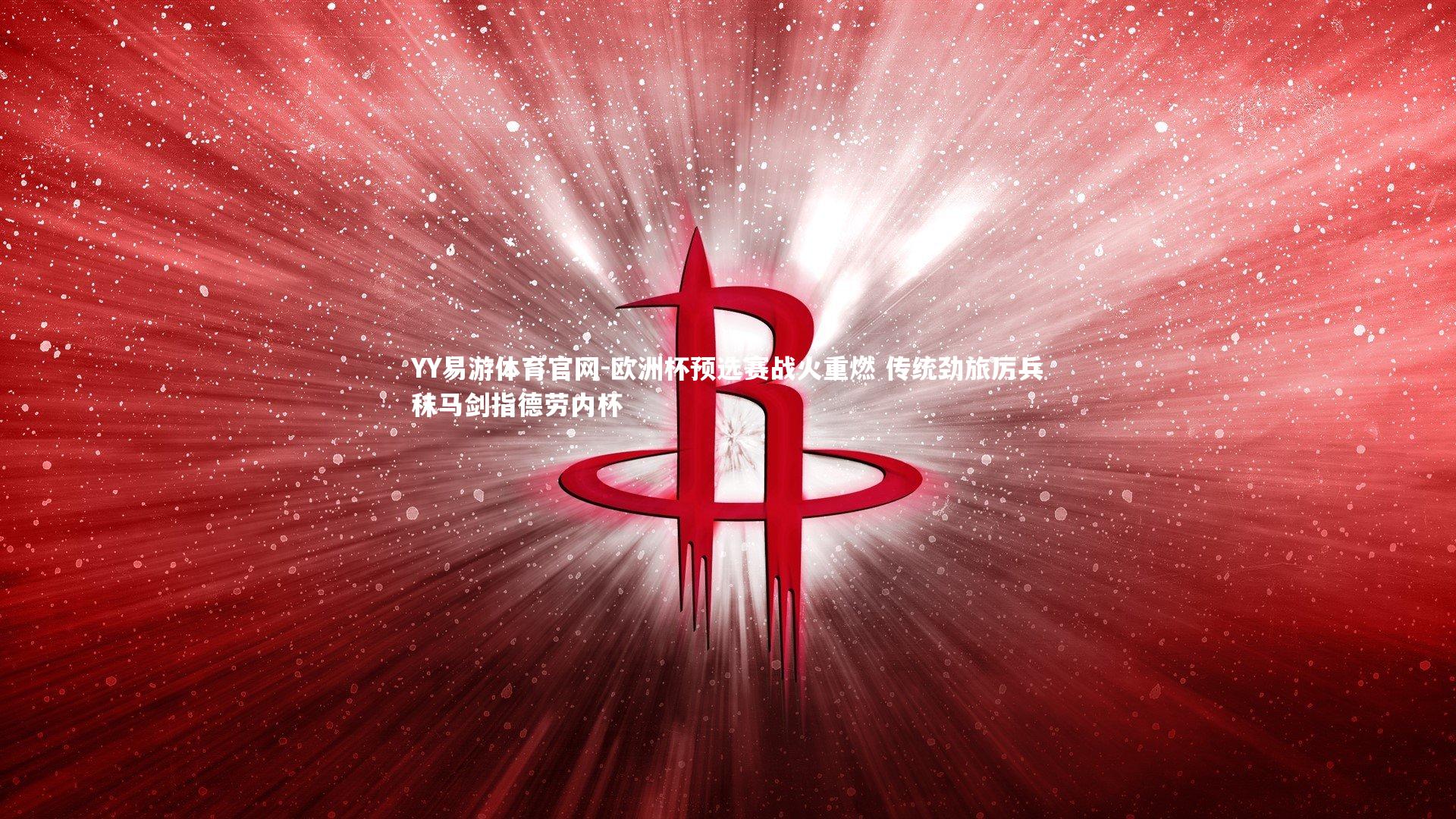 YY易游体育官网-欧洲杯预选赛战火重燃 传统劲旅厉兵秣马剑指德劳内杯