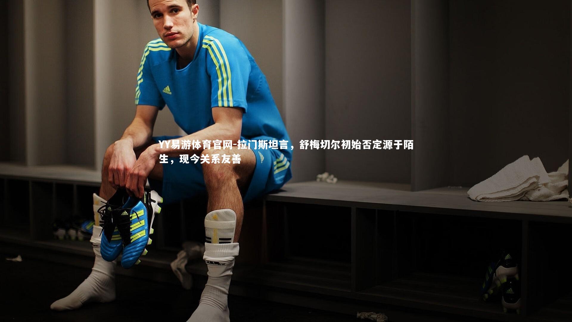 YY易游体育官网-拉门斯坦言，舒梅切尔初始否定源于陌生，现今关系友善